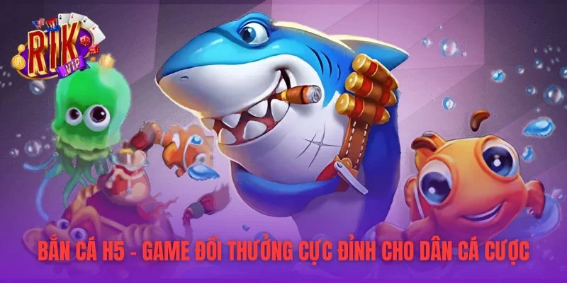 Bắn Cá H5 – Game Đổi Thưởng Cực Đỉnh Cho Dân Cá Cược