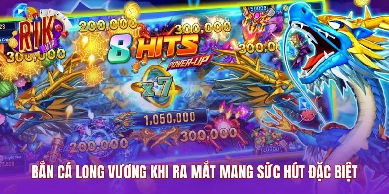 Bắn cá Long Vương khi ra mắt mang sức hút đặc biệt
