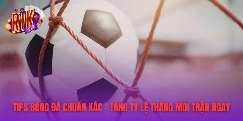 Tips Bóng Đá Chuẩn Xác - Tăng Tỷ Lệ Thắng Mỗi Trận Ngay